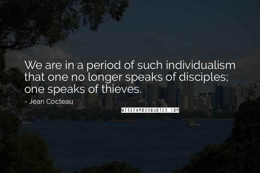 Jean Cocteau Quotes: We are in a period of such individualism that one no longer speaks of disciples; one speaks of thieves.
