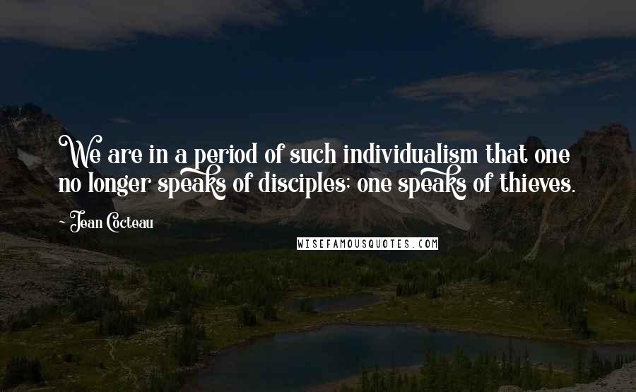 Jean Cocteau Quotes: We are in a period of such individualism that one no longer speaks of disciples; one speaks of thieves.