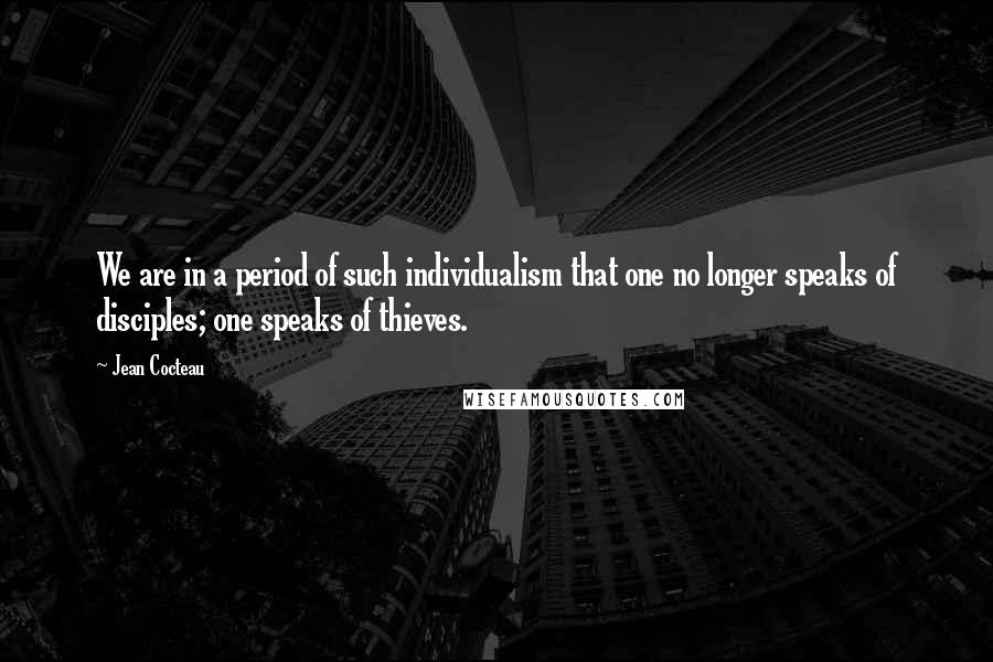 Jean Cocteau Quotes: We are in a period of such individualism that one no longer speaks of disciples; one speaks of thieves.