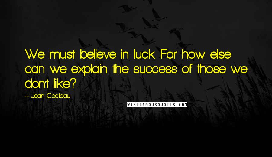 Jean Cocteau Quotes: We must believe in luck. For how else can we explain the success of those we don't like?