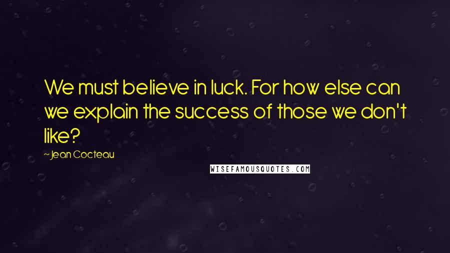 Jean Cocteau Quotes: We must believe in luck. For how else can we explain the success of those we don't like?