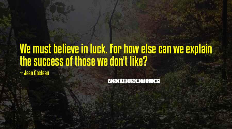 Jean Cocteau Quotes: We must believe in luck. For how else can we explain the success of those we don't like?