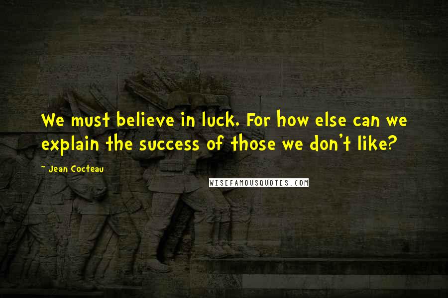 Jean Cocteau Quotes: We must believe in luck. For how else can we explain the success of those we don't like?