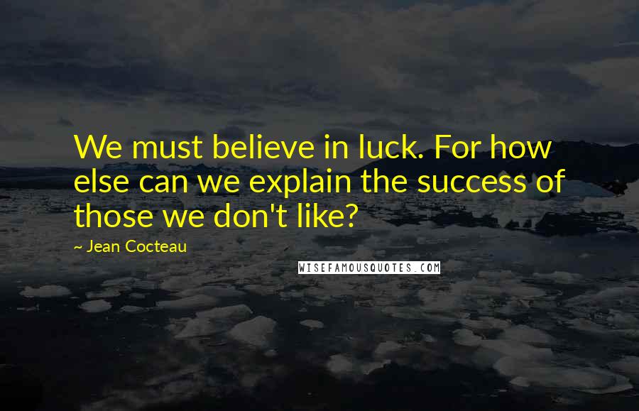 Jean Cocteau Quotes: We must believe in luck. For how else can we explain the success of those we don't like?