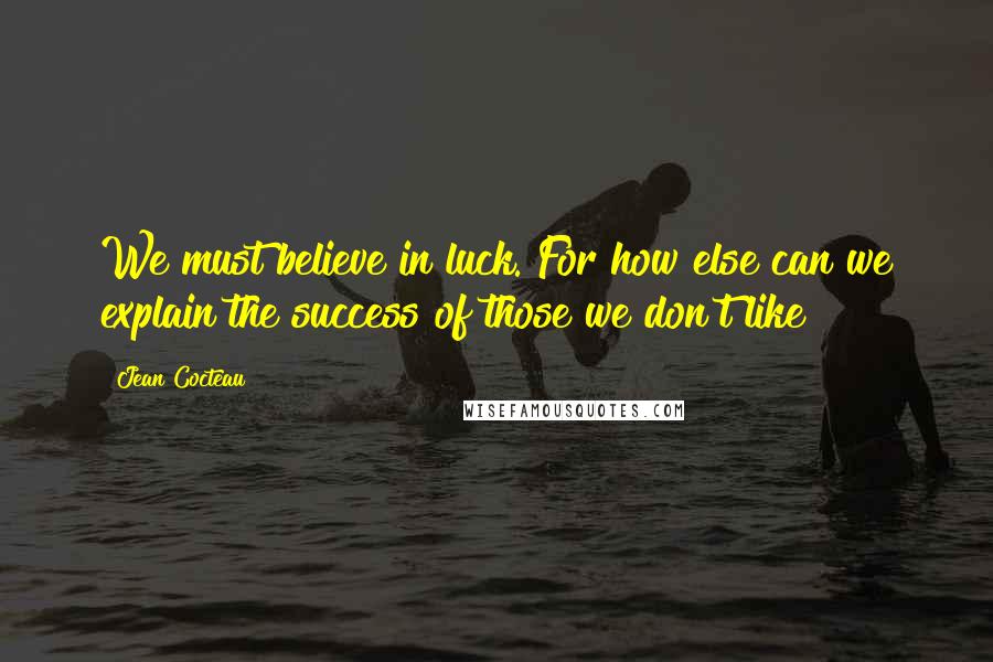 Jean Cocteau Quotes: We must believe in luck. For how else can we explain the success of those we don't like?