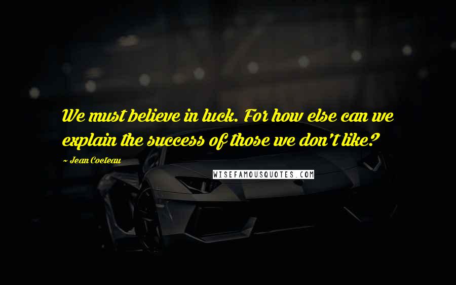 Jean Cocteau Quotes: We must believe in luck. For how else can we explain the success of those we don't like?