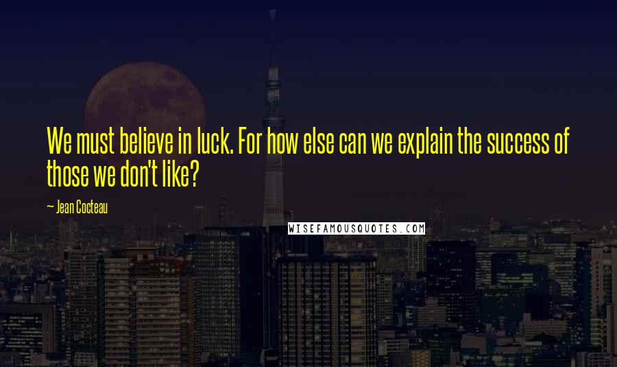 Jean Cocteau Quotes: We must believe in luck. For how else can we explain the success of those we don't like?