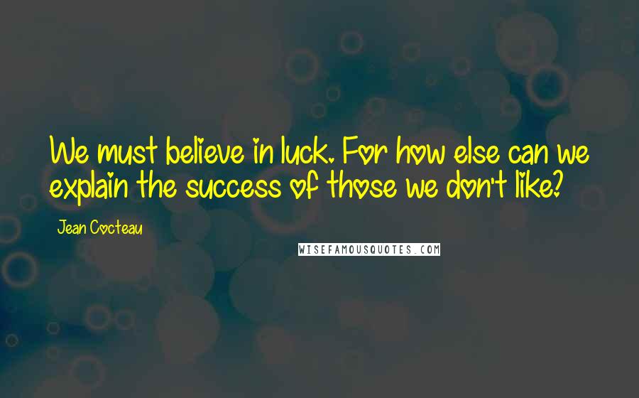 Jean Cocteau Quotes: We must believe in luck. For how else can we explain the success of those we don't like?