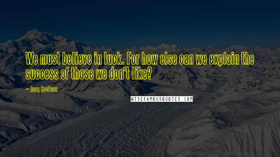 Jean Cocteau Quotes: We must believe in luck. For how else can we explain the success of those we don't like?