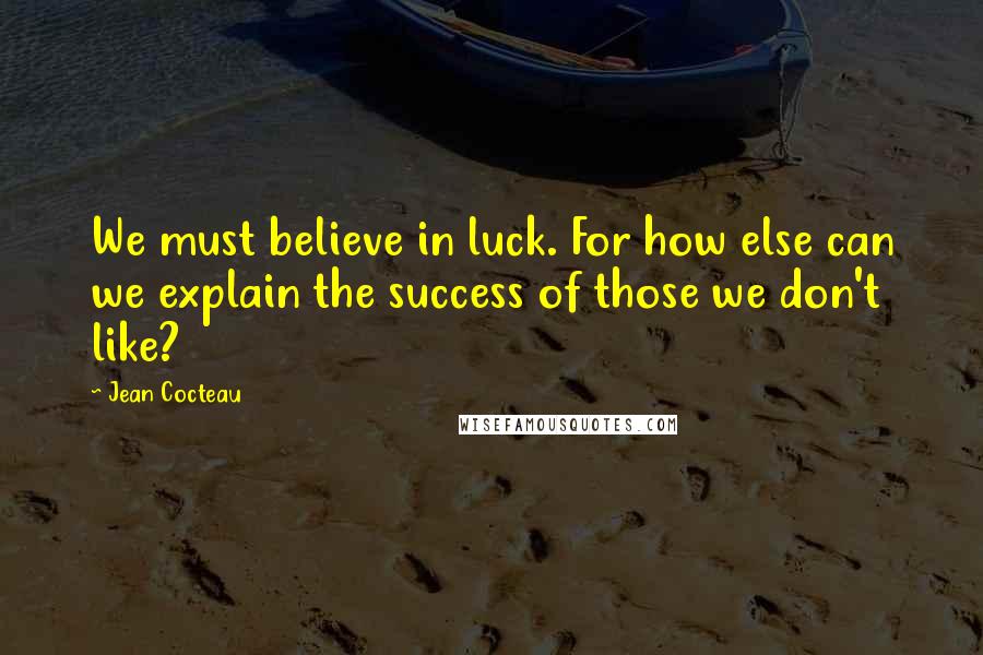 Jean Cocteau Quotes: We must believe in luck. For how else can we explain the success of those we don't like?