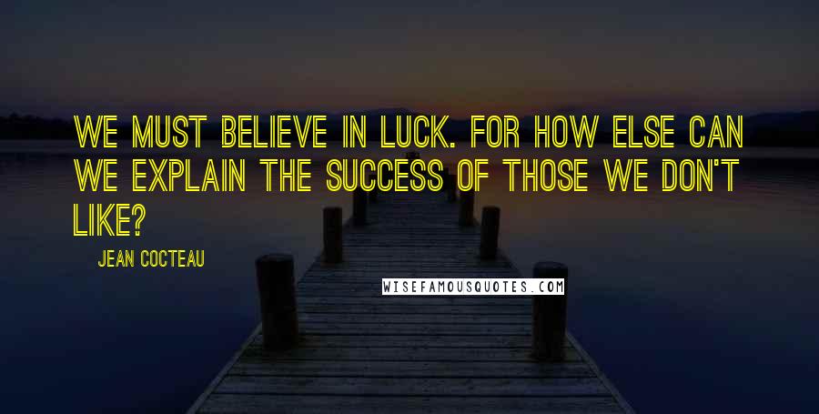 Jean Cocteau Quotes: We must believe in luck. For how else can we explain the success of those we don't like?