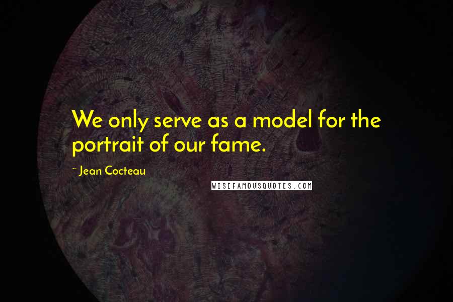 Jean Cocteau Quotes: We only serve as a model for the portrait of our fame.
