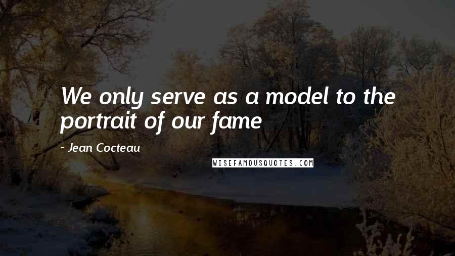 Jean Cocteau Quotes: We only serve as a model to the portrait of our fame