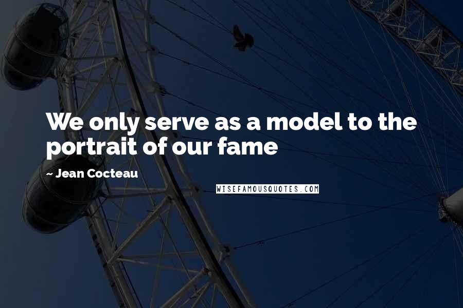 Jean Cocteau Quotes: We only serve as a model to the portrait of our fame