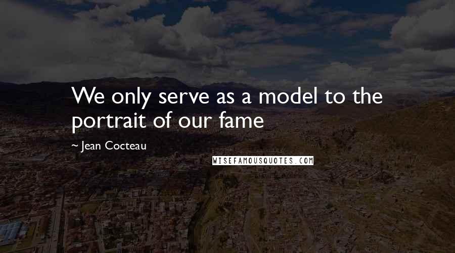 Jean Cocteau Quotes: We only serve as a model to the portrait of our fame