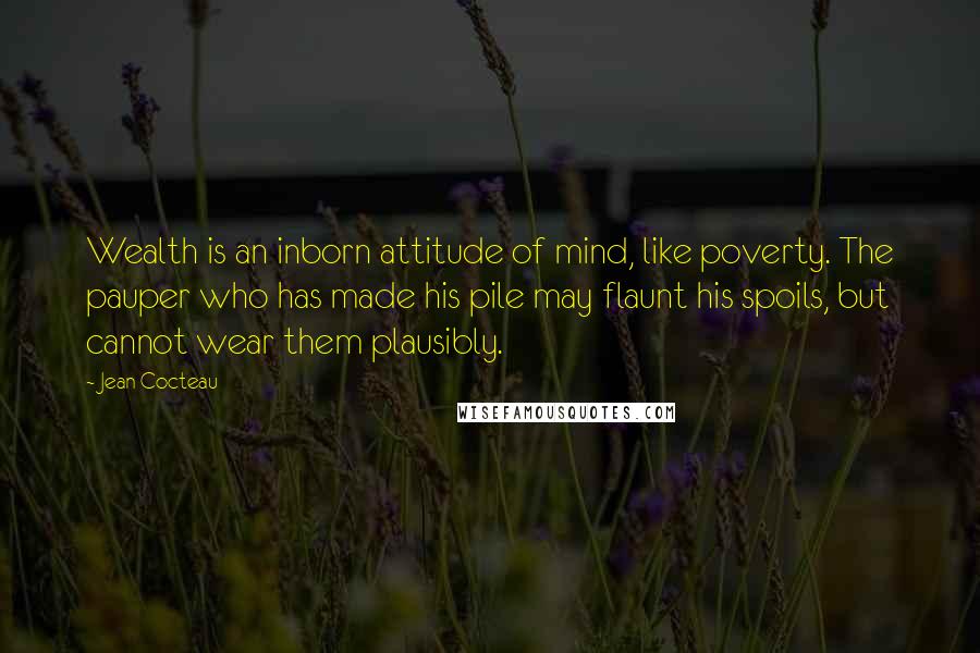 Jean Cocteau Quotes: Wealth is an inborn attitude of mind, like poverty. The pauper who has made his pile may flaunt his spoils, but cannot wear them plausibly.