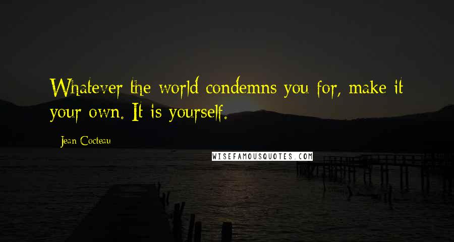 Jean Cocteau Quotes: Whatever the world condemns you for, make it your own. It is yourself.