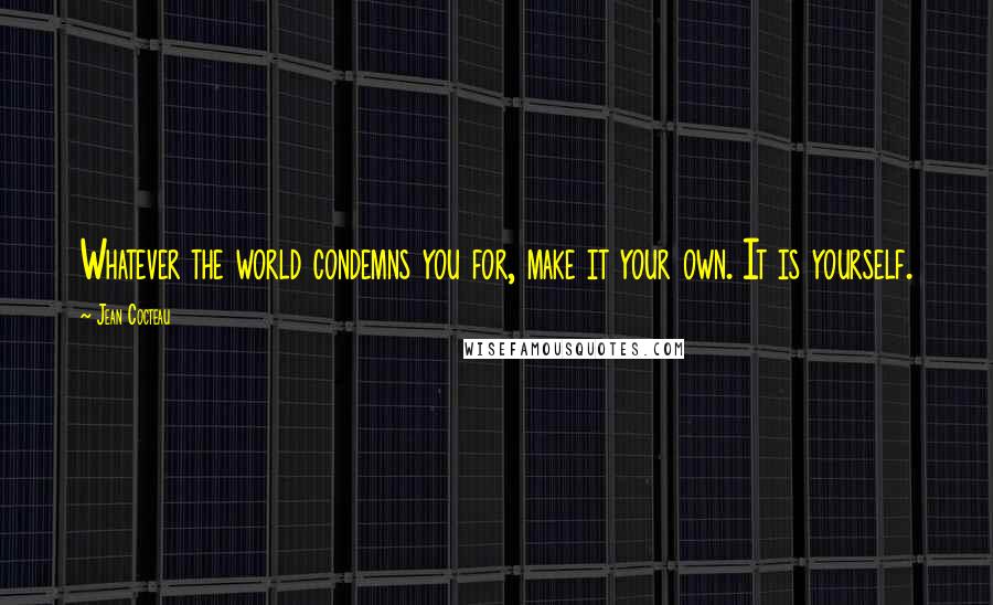 Jean Cocteau Quotes: Whatever the world condemns you for, make it your own. It is yourself.