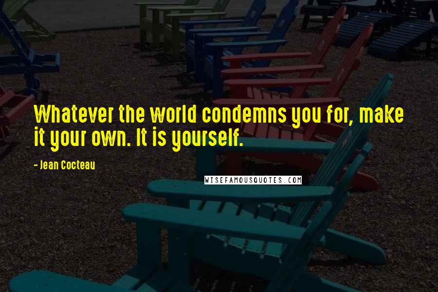 Jean Cocteau Quotes: Whatever the world condemns you for, make it your own. It is yourself.