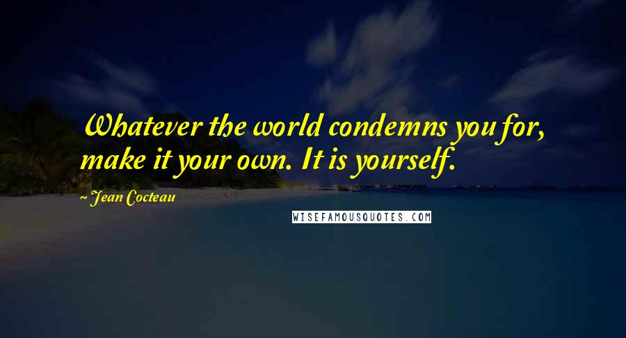 Jean Cocteau Quotes: Whatever the world condemns you for, make it your own. It is yourself.