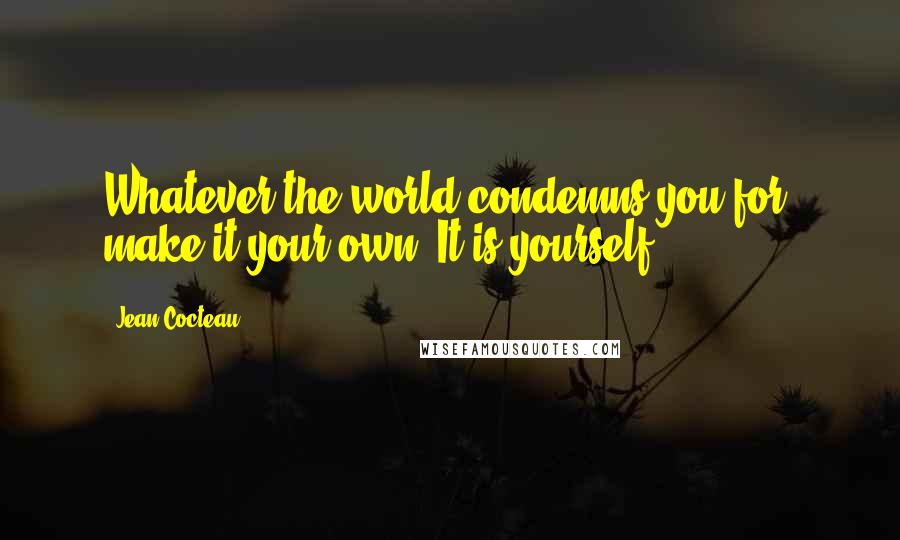 Jean Cocteau Quotes: Whatever the world condemns you for, make it your own. It is yourself.