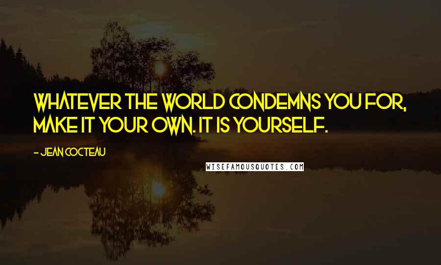 Jean Cocteau Quotes: Whatever the world condemns you for, make it your own. It is yourself.