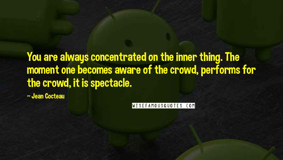 Jean Cocteau Quotes: You are always concentrated on the inner thing. The moment one becomes aware of the crowd, performs for the crowd, it is spectacle.