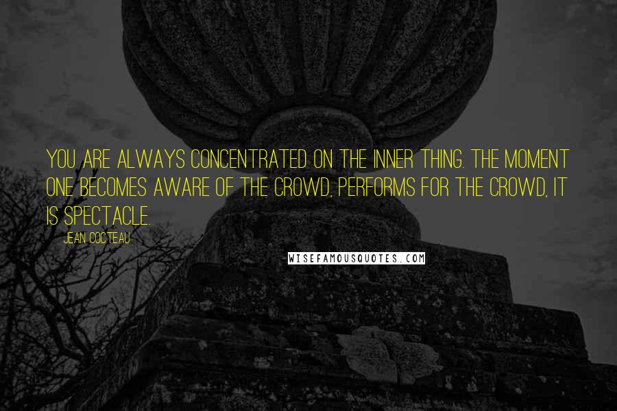Jean Cocteau Quotes: You are always concentrated on the inner thing. The moment one becomes aware of the crowd, performs for the crowd, it is spectacle.