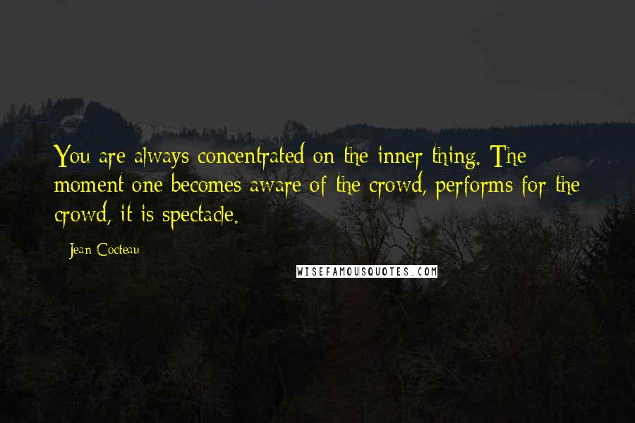 Jean Cocteau Quotes: You are always concentrated on the inner thing. The moment one becomes aware of the crowd, performs for the crowd, it is spectacle.