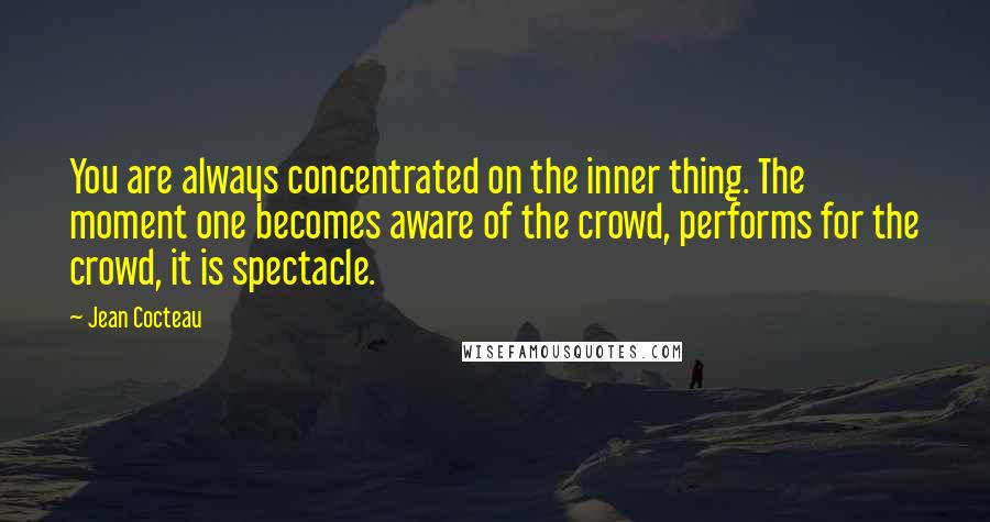Jean Cocteau Quotes: You are always concentrated on the inner thing. The moment one becomes aware of the crowd, performs for the crowd, it is spectacle.