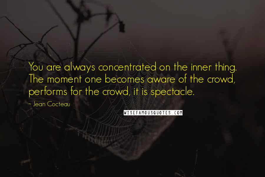 Jean Cocteau Quotes: You are always concentrated on the inner thing. The moment one becomes aware of the crowd, performs for the crowd, it is spectacle.