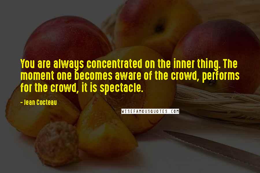 Jean Cocteau Quotes: You are always concentrated on the inner thing. The moment one becomes aware of the crowd, performs for the crowd, it is spectacle.