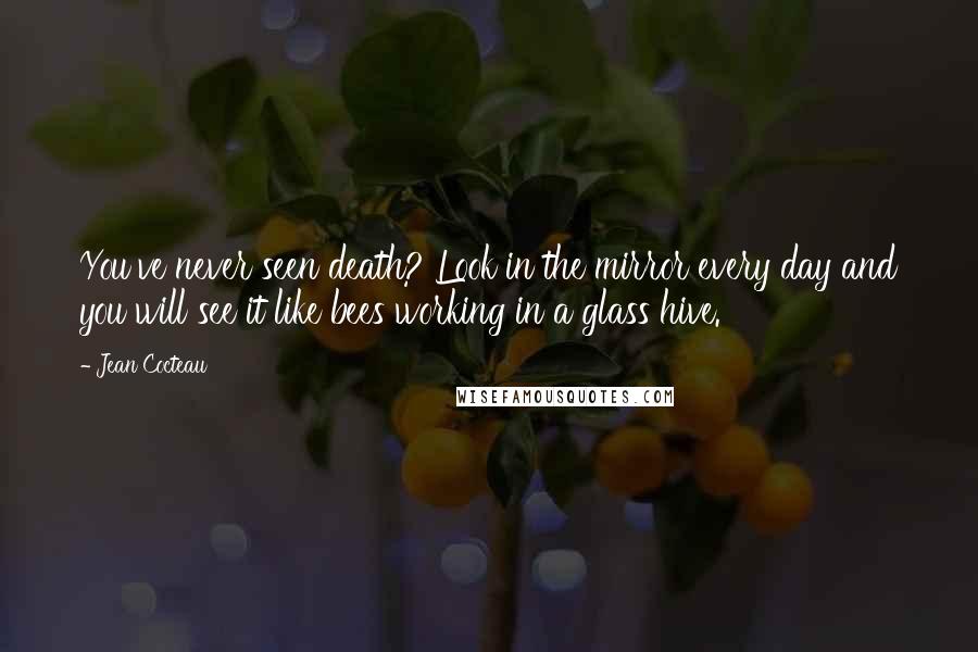 Jean Cocteau Quotes: You've never seen death? Look in the mirror every day and you will see it like bees working in a glass hive.