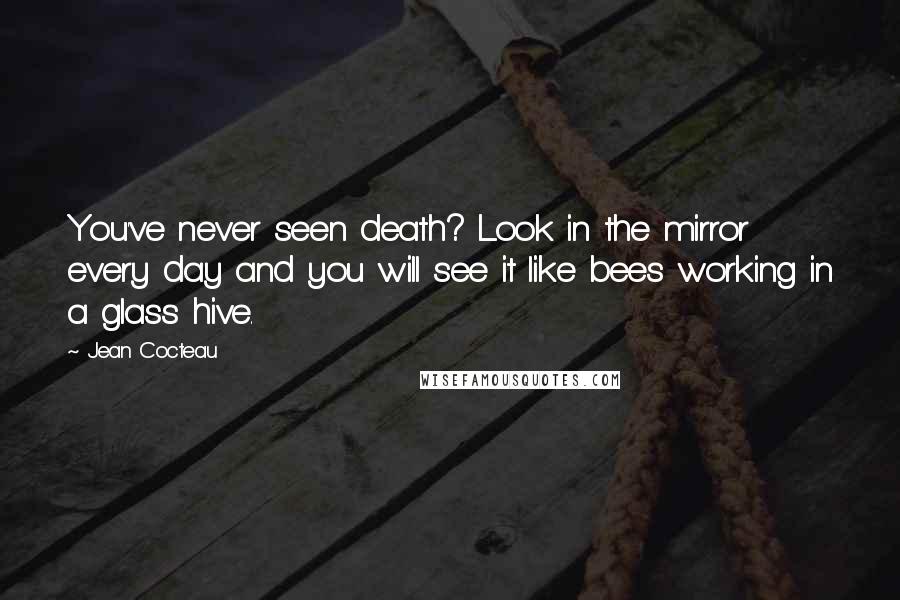 Jean Cocteau Quotes: You've never seen death? Look in the mirror every day and you will see it like bees working in a glass hive.