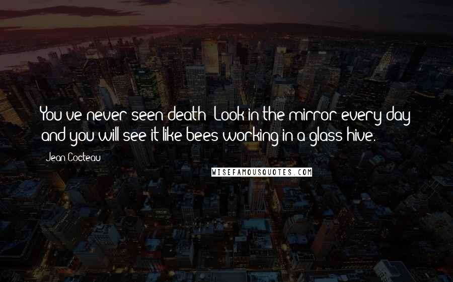 Jean Cocteau Quotes: You've never seen death? Look in the mirror every day and you will see it like bees working in a glass hive.