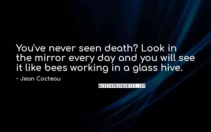 Jean Cocteau Quotes: You've never seen death? Look in the mirror every day and you will see it like bees working in a glass hive.