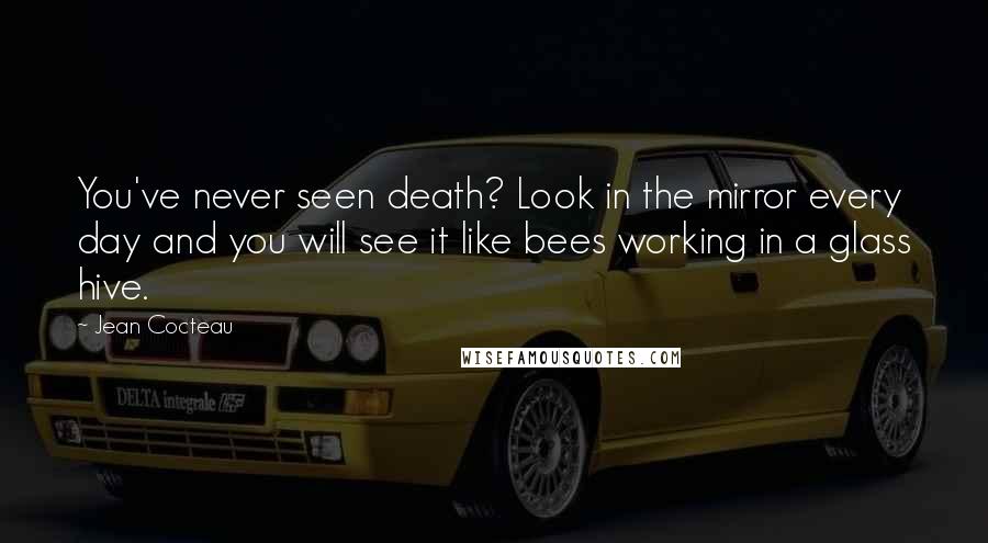 Jean Cocteau Quotes: You've never seen death? Look in the mirror every day and you will see it like bees working in a glass hive.