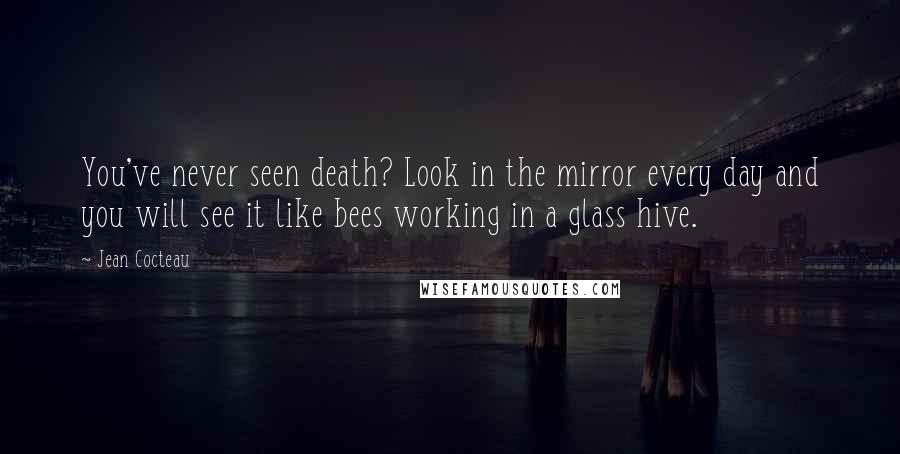 Jean Cocteau Quotes: You've never seen death? Look in the mirror every day and you will see it like bees working in a glass hive.