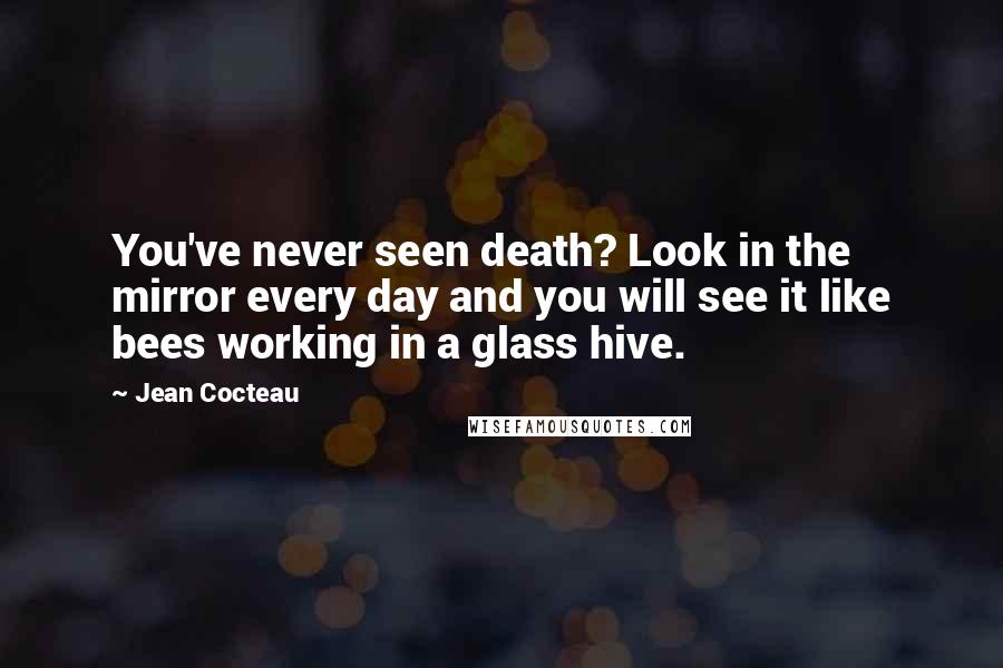 Jean Cocteau Quotes: You've never seen death? Look in the mirror every day and you will see it like bees working in a glass hive.