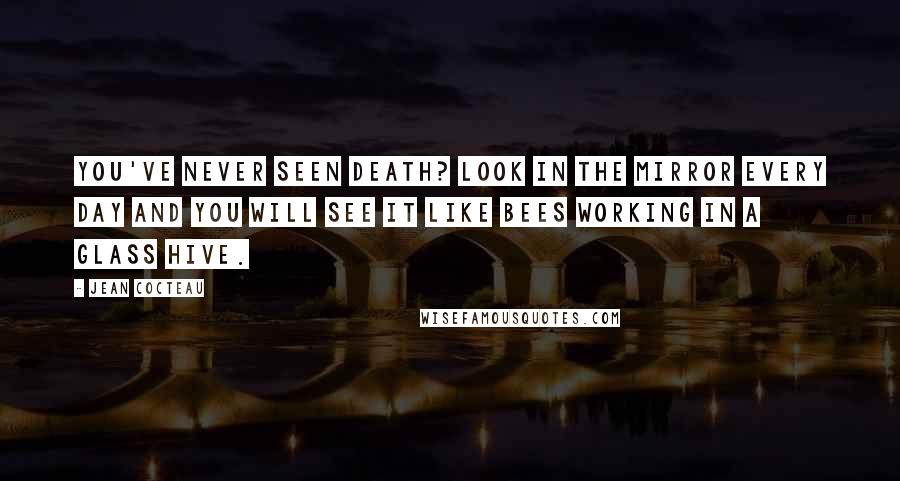 Jean Cocteau Quotes: You've never seen death? Look in the mirror every day and you will see it like bees working in a glass hive.