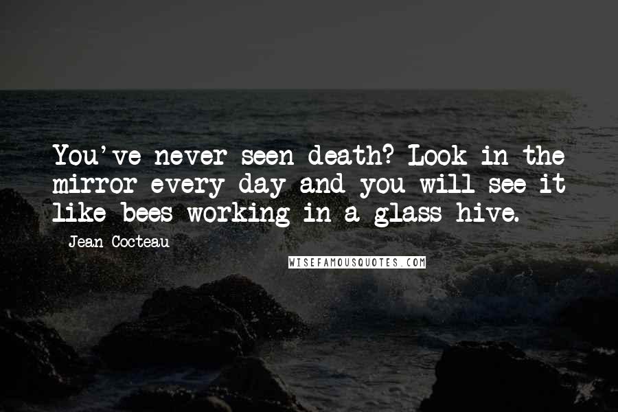 Jean Cocteau Quotes: You've never seen death? Look in the mirror every day and you will see it like bees working in a glass hive.
