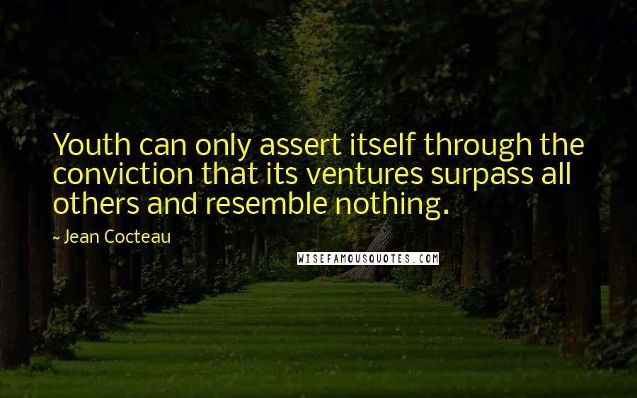 Jean Cocteau Quotes: Youth can only assert itself through the conviction that its ventures surpass all others and resemble nothing.