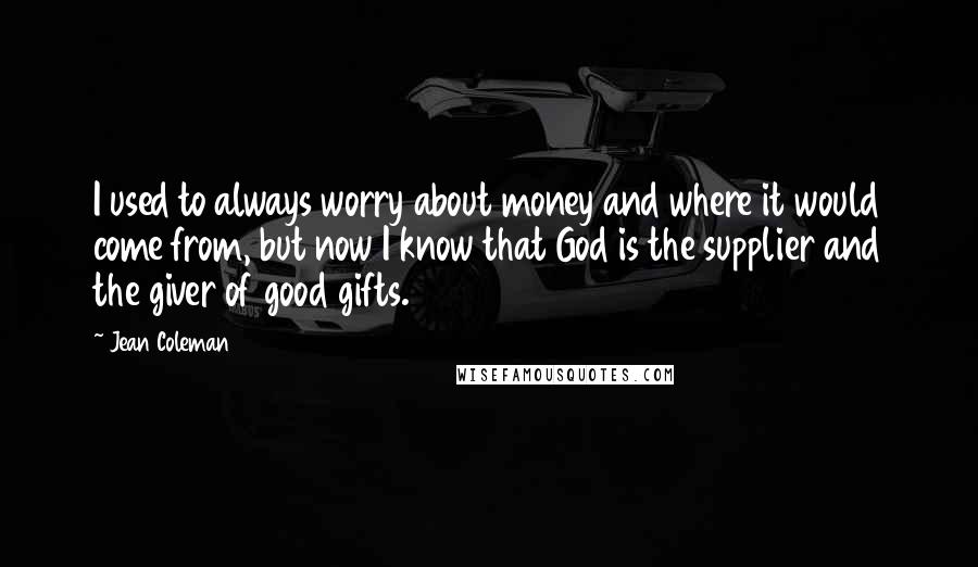 Jean Coleman Quotes: I used to always worry about money and where it would come from, but now I know that God is the supplier and the giver of good gifts.