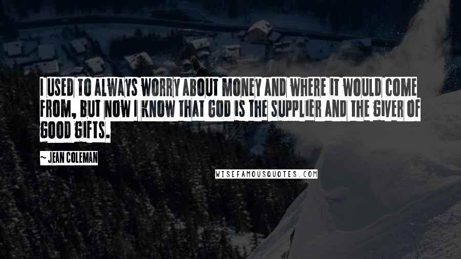 Jean Coleman Quotes: I used to always worry about money and where it would come from, but now I know that God is the supplier and the giver of good gifts.