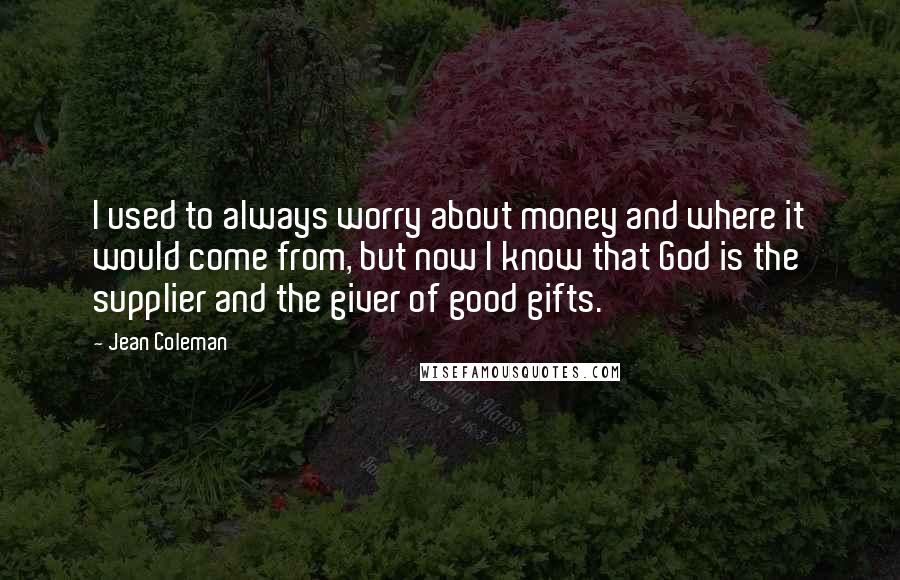 Jean Coleman Quotes: I used to always worry about money and where it would come from, but now I know that God is the supplier and the giver of good gifts.