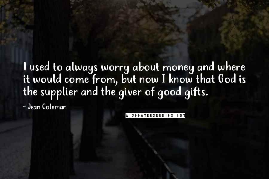 Jean Coleman Quotes: I used to always worry about money and where it would come from, but now I know that God is the supplier and the giver of good gifts.