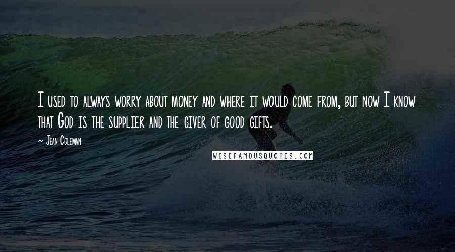 Jean Coleman Quotes: I used to always worry about money and where it would come from, but now I know that God is the supplier and the giver of good gifts.