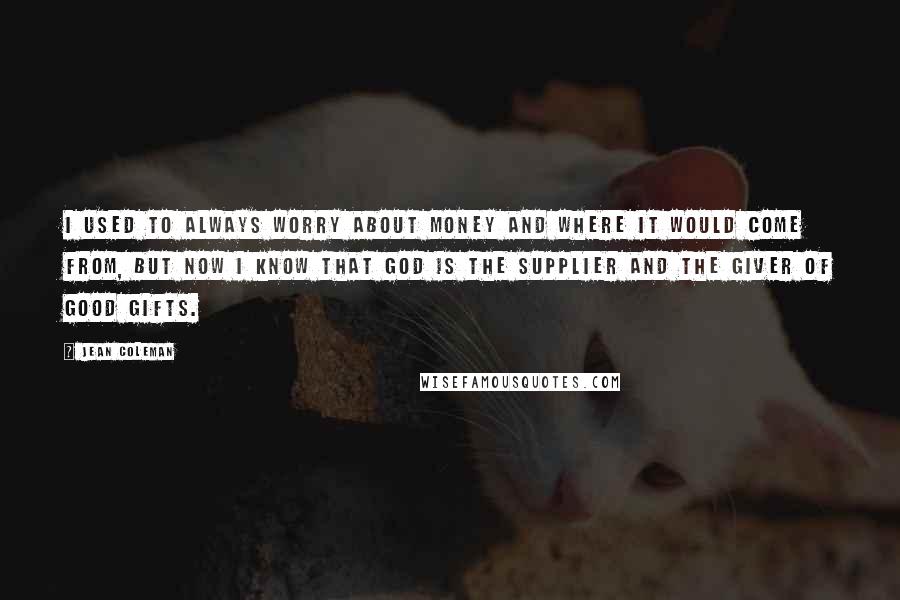 Jean Coleman Quotes: I used to always worry about money and where it would come from, but now I know that God is the supplier and the giver of good gifts.