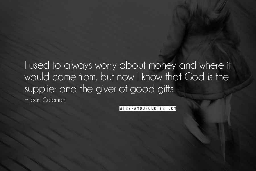 Jean Coleman Quotes: I used to always worry about money and where it would come from, but now I know that God is the supplier and the giver of good gifts.