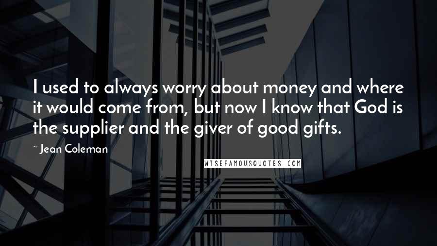 Jean Coleman Quotes: I used to always worry about money and where it would come from, but now I know that God is the supplier and the giver of good gifts.